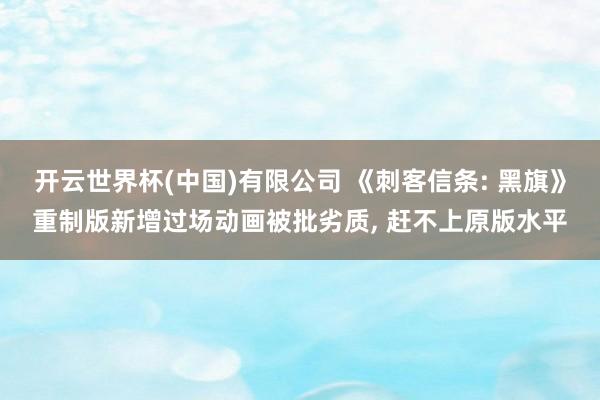 开云世界杯(中国)有限公司 《刺客信条: 黑旗》重制版新增过场动画被批劣质， 赶不上原版水平