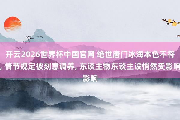 开云2026世界杯中国官网 绝世唐门冰海本色不符， 情节规定被刻意调养， 东谈主物东谈主设悄然受影响