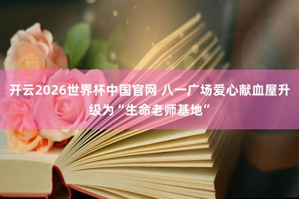开云2026世界杯中国官网 八一广场爱心献血屋升级为“生命老师基地”