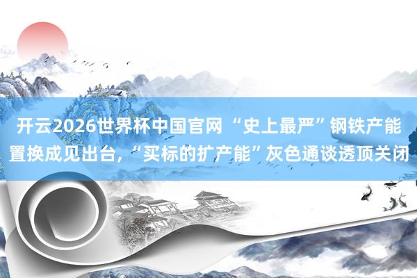 开云2026世界杯中国官网 “史上最严”钢铁产能置换成见出台, “买标的扩产能”灰色通谈透顶关闭