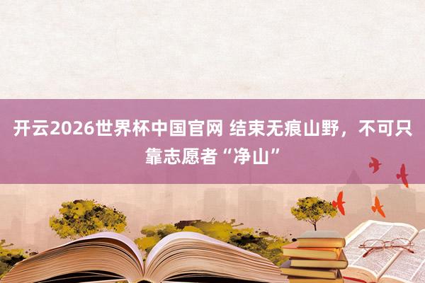 开云2026世界杯中国官网 结束无痕山野,不可只靠志愿者“净山”