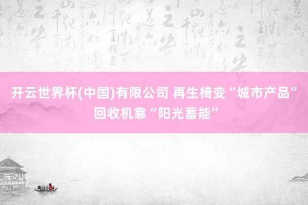开云世界杯(中国)有限公司 再生椅变“城市产品” 回收机靠“阳光蓄能”