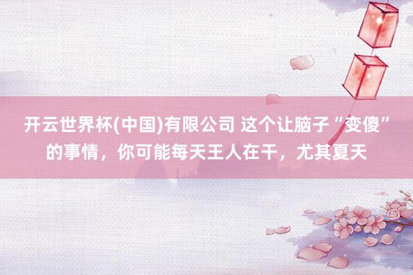 开云世界杯(中国)有限公司 这个让脑子“变傻”的事情,你可能每天王人在干,尤其夏天
