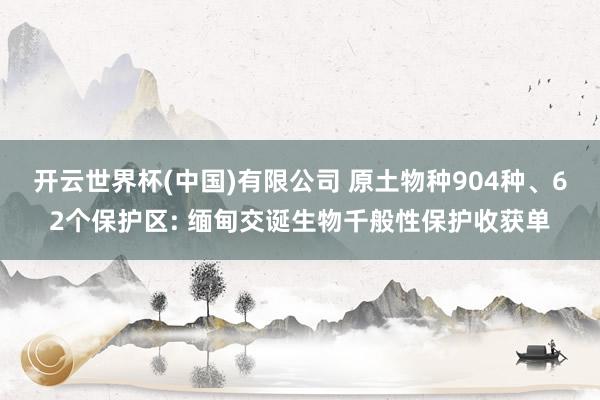 开云世界杯(中国)有限公司 原土物种904种、62个保护区: 缅甸交诞生物千般性保护收获单