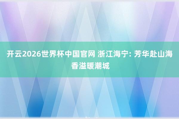 开云2026世界杯中国官网 浙江海宁: 芳华赴山海 香溢暖潮城
