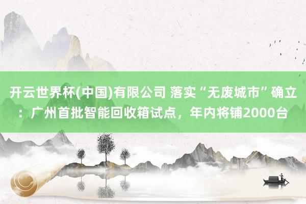开云世界杯(中国)有限公司 落实“无废城市”确立:广州首批智能回收箱试点,年内将铺2000台