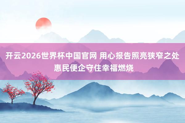 开云2026世界杯中国官网 用心报告照亮狭窄之处 惠民便企守住幸福燃烧
