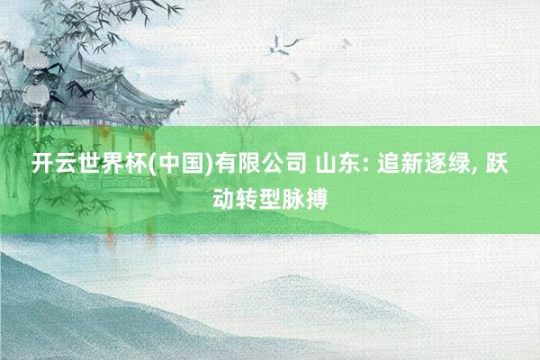 开云世界杯(中国)有限公司 山东: 追新逐绿, 跃动转型脉搏