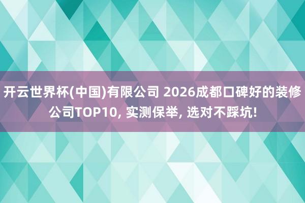 开云世界杯(中国)有限公司 2026成都口碑好的装修公司TOP10, 实测保举, 选对不踩坑!