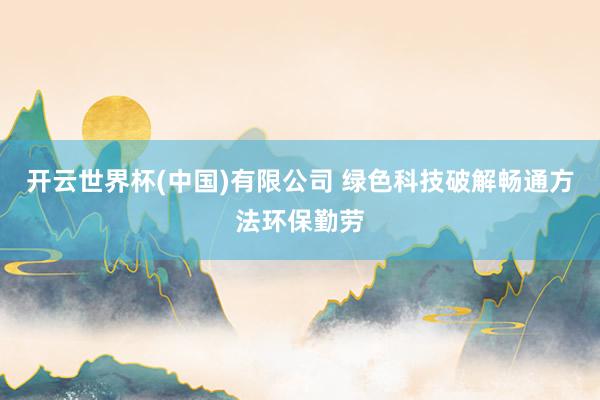 开云世界杯(中国)有限公司 绿色科技破解畅通方法环保勤劳