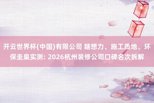 开云世界杯(中国)有限公司 瞎想力、施工质地、环保圭臬实测: 2026杭州装修公司口碑名次拆解