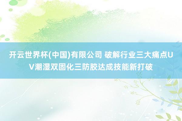 开云世界杯(中国)有限公司 破解行业三大痛点UV潮湿双固化三防胶达成技能新打破
