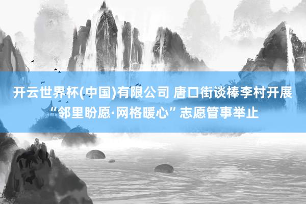 开云世界杯(中国)有限公司 唐口街谈棒李村开展“邻里盼愿·网格暖心”志愿管事举止