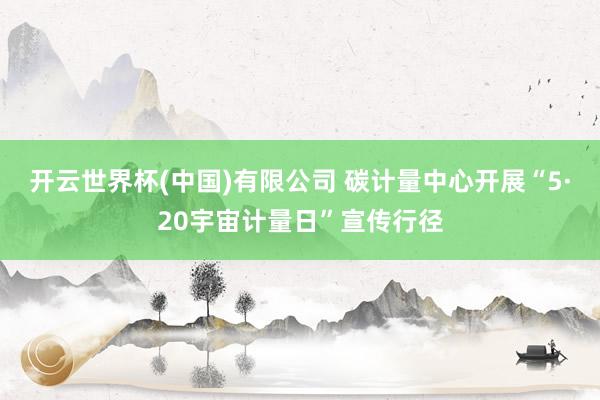 开云世界杯(中国)有限公司 碳计量中心开展“5·20宇宙计量日”宣传行径