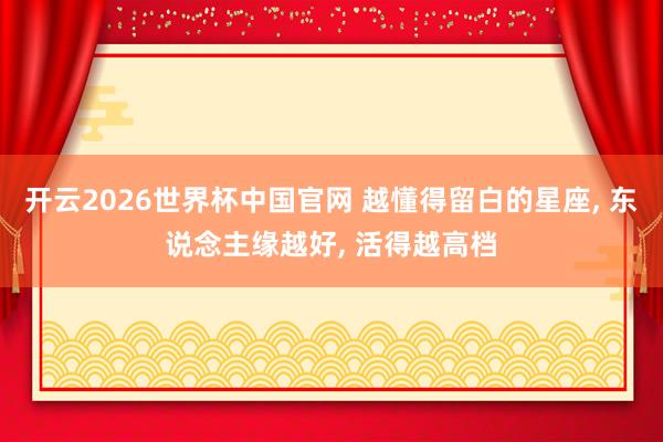 开云2026世界杯中国官网 越懂得留白的星座, 东说念主缘越好, 活得越高档