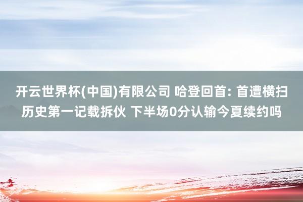 开云世界杯(中国)有限公司 哈登回首: 首遭横扫历史第一记载拆伙 下半场0分认输今夏续约吗