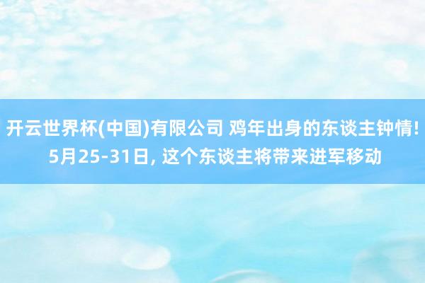 开云世界杯(中国)有限公司 鸡年出身的东谈主钟情! 5月25-31日, 这个东谈主将带来进军移动