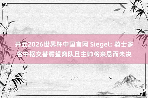 开云2026世界杯中国官网 Siegel: 骑士多名中枢交替瞻望离队且主帅将来悬而未决