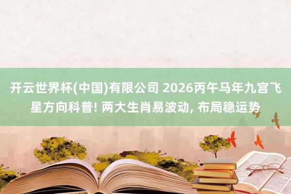 开云世界杯(中国)有限公司 2026丙午马年九宫飞星方向科普! 两大生肖易波动, 布局稳运势