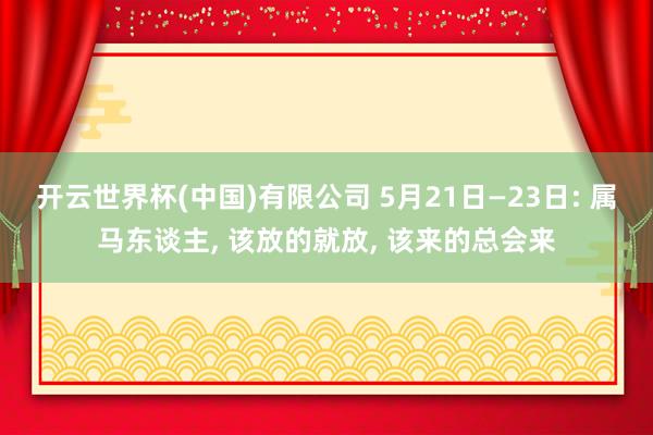 开云世界杯(中国)有限公司 5月21日—23日: 属马东谈主, 该放的就放, 该来的总会来