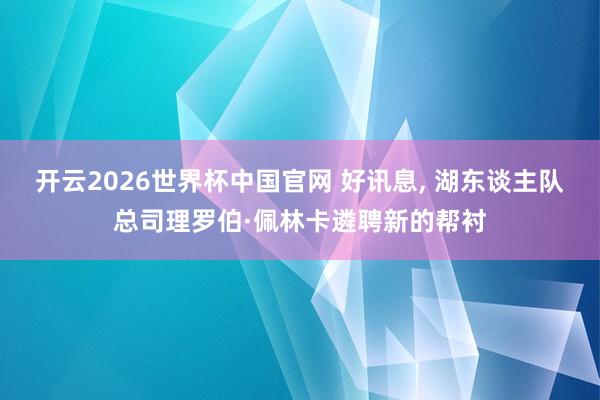 开云2026世界杯中国官网 好讯息, 湖东谈主队总司理罗伯·佩林卡遴聘新的帮衬