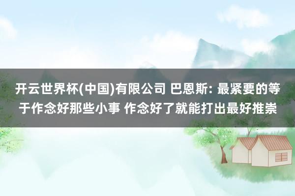 开云世界杯(中国)有限公司 巴恩斯: 最紧要的等于作念好那些小事 作念好了就能打出最好推崇