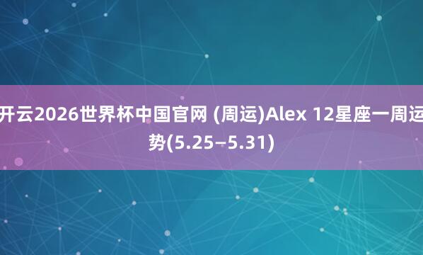 开云2026世界杯中国官网 (周运)Alex 12星座一周运势(5.25—5.31)