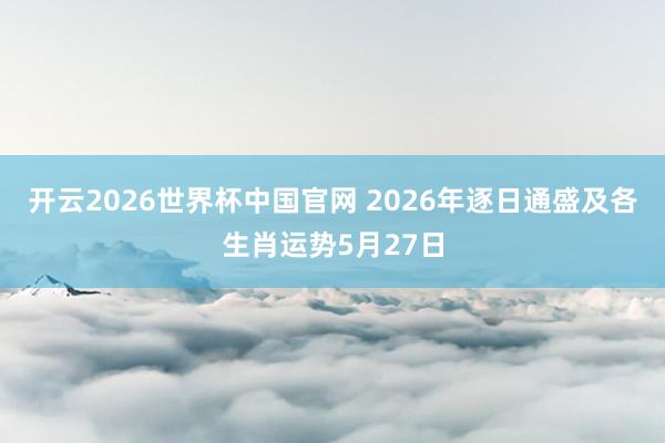 开云2026世界杯中国官网 2026年逐日通盛及各生肖运势5月27日