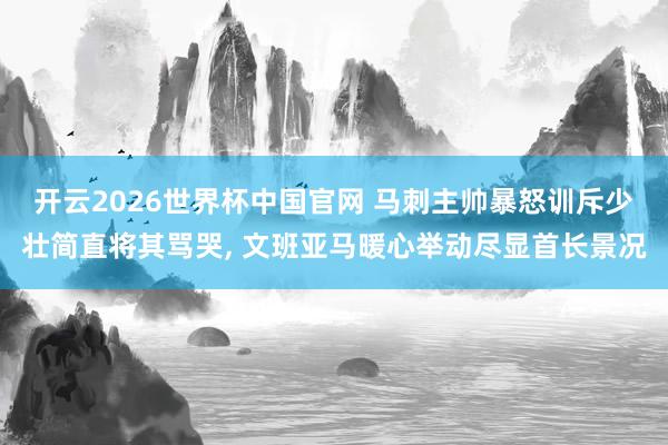 开云2026世界杯中国官网 马刺主帅暴怒训斥少壮简直将其骂哭, 文班亚马暖心举动尽显首长景况