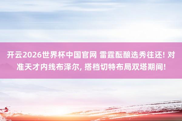 开云2026世界杯中国官网 雷霆酝酿选秀往还! 对准天才内线布泽尔， 搭档切特布局双塔期间!