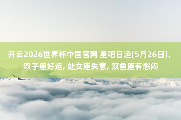 开云2026世界杯中国官网 星吧日运(5月26日), 双子座好运, 处女座失意, 双鱼座有憋闷