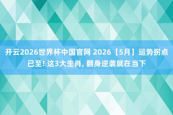 开云2026世界杯中国官网 2026【5月】运势拐点已至! 这3大生肖， 翻身逆袭就在当下