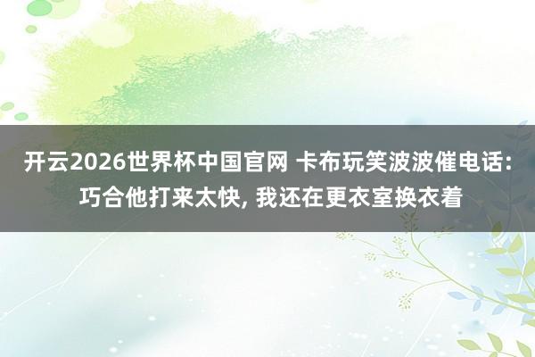 开云2026世界杯中国官网 卡布玩笑波波催电话: 巧合他打来太快, 我还在更衣室换衣着