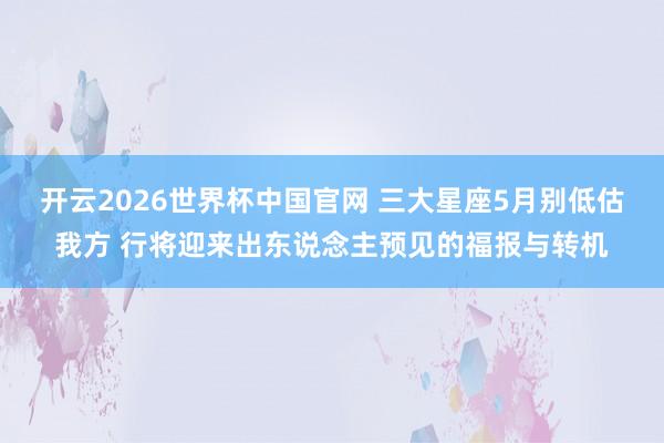 开云2026世界杯中国官网 三大星座5月别低估我方 行将迎来出东说念主预见的福报与转机