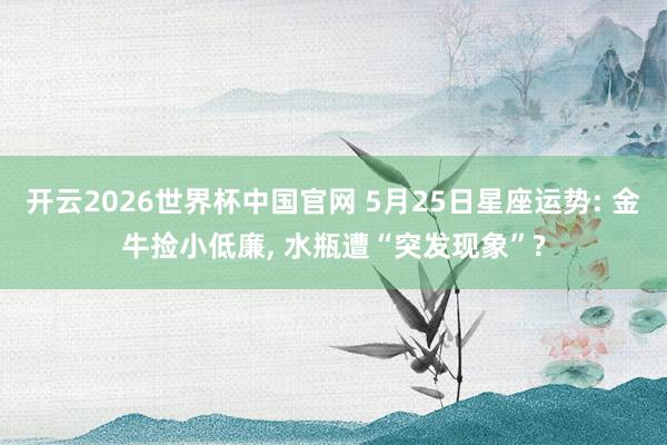 开云2026世界杯中国官网 5月25日星座运势: 金牛捡小低廉, 水瓶遭“突发现象”?
