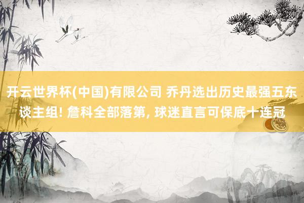 开云世界杯(中国)有限公司 乔丹选出历史最强五东谈主组! 詹科全部落第, 球迷直言可保底十连冠