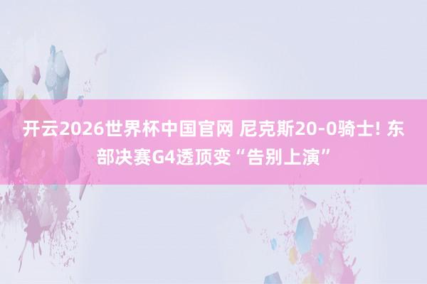 开云2026世界杯中国官网 尼克斯20-0骑士! 东部决赛G4透顶变“告别上演”