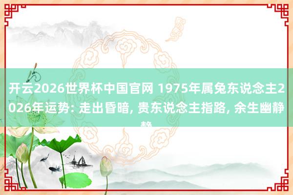 开云2026世界杯中国官网 1975年属兔东说念主2026年运势: 走出昏暗， 贵东说念主指路， 余生幽静