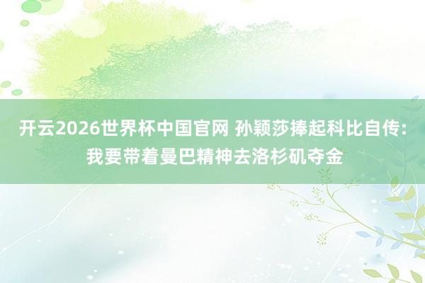 开云2026世界杯中国官网 孙颖莎捧起科比自传: 我要带着曼巴精神去洛杉矶夺金