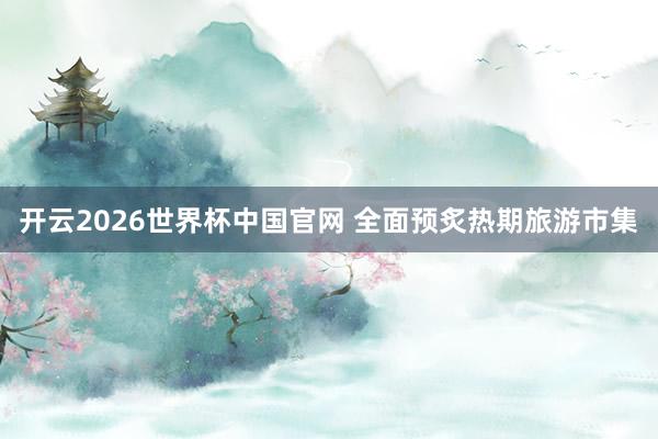 开云2026世界杯中国官网 全面预炙热期旅游市集