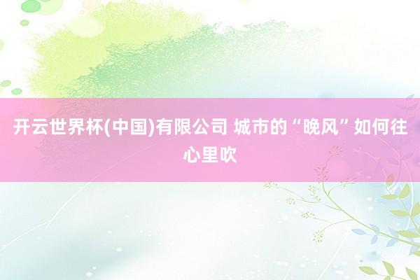 开云世界杯(中国)有限公司 城市的“晚风”如何往心里吹