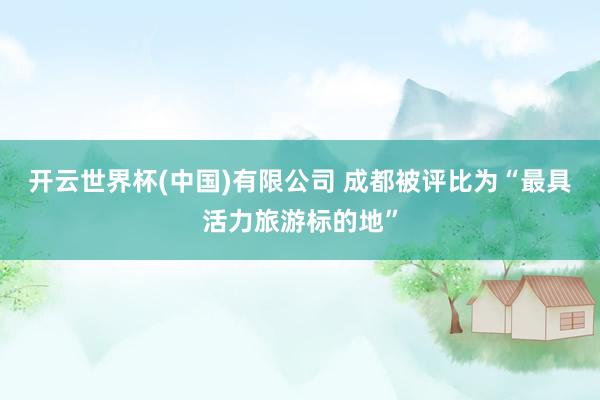 开云世界杯(中国)有限公司 成都被评比为“最具活力旅游标的地”