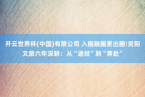 开云世界杯(中国)有限公司 入圈融圈更出圈!资阳文旅六年深耕:从“途经”到“奔赴”