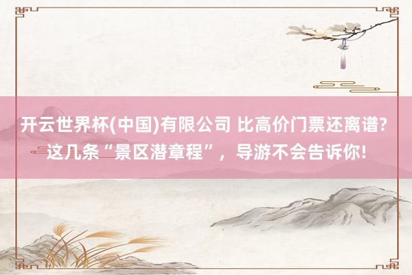 开云世界杯(中国)有限公司 比高价门票还离谱? 这几条“景区潜章程”,导游不会告诉你!