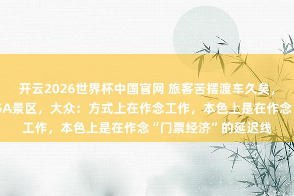 开云2026世界杯中国官网 旅客苦摆渡车久矣,文旅部点名月旦多家5A景区,大众:方式上在作念工作,本色上是在作念“门票经济”的延迟线