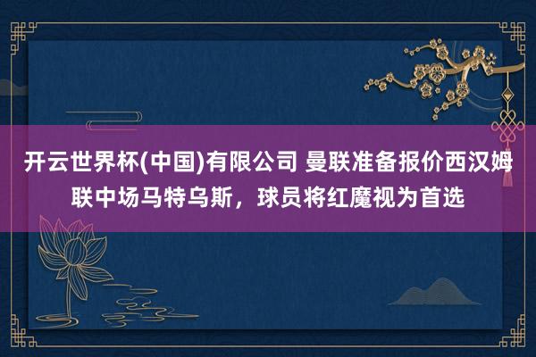 开云世界杯(中国)有限公司 曼联准备报价西汉姆联中场马特乌斯,球员将红魔视为首选