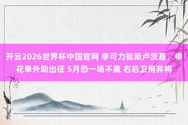 开云2026世界杯中国官网 李可力挺斯卢茨基,申花单外助出征 5月恐一场不赢 右后卫用弃将