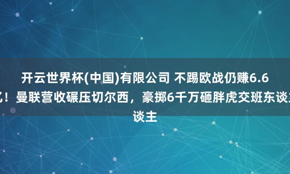 开云世界杯(中国)有限公司 不踢欧战仍赚6.6亿!曼联营收碾压切尔西,豪掷6千万砸胖虎交班东谈主
