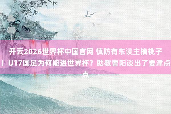 开云2026世界杯中国官网 慎防有东谈主摘桃子!U17国足为何能进世界杯?助教曹阳谈出了要津点