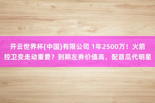 开云世界杯(中国)有限公司 1年2500万!火箭控卫变走动重要?到期左券价值高,配首瓜代明星